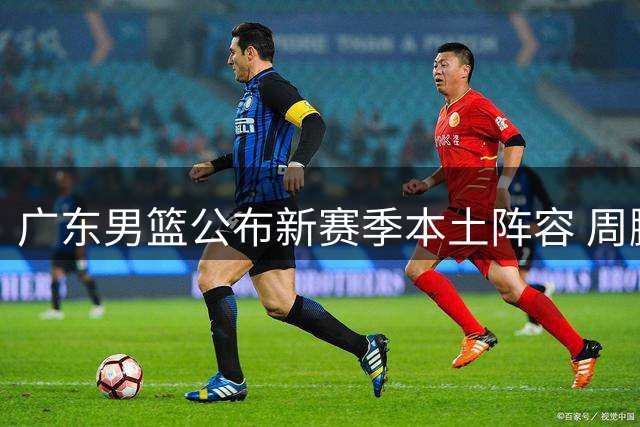 广东男篮公布新赛季本土阵容 周鹏领衔现役国手助阵